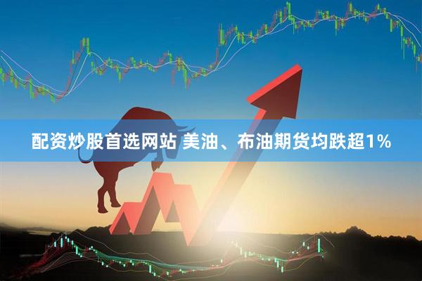 配资炒股首选网站 美油、布油期货均跌超1%