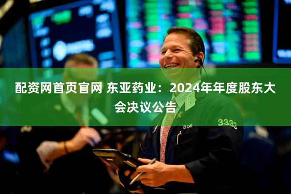 配资网首页官网 东亚药业：2024年年度股东大会决议公告