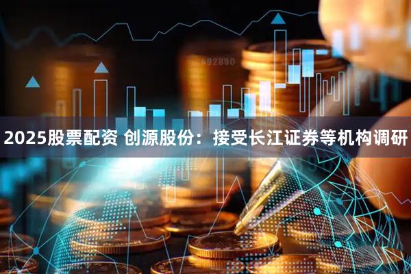 2025股票配资 创源股份：接受长江证券等机构调研
