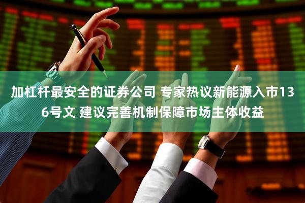 加杠杆最安全的证券公司 专家热议新能源入市136号文 建议完善机制保障市场主体收益