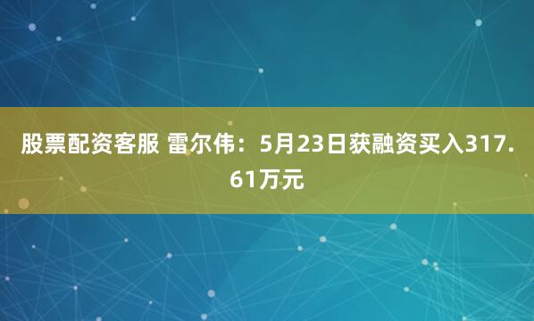 股票配资客服 雷尔伟：5月23日获融资买入317.61万元
