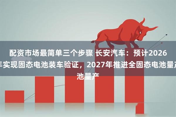 配资市场最简单三个步骤 长安汽车：预计2026年实现固态电池装车验证，2027年推进全固态电池量产