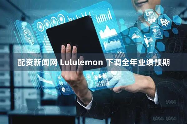 配资新闻网 Lululemon 下调全年业绩预期