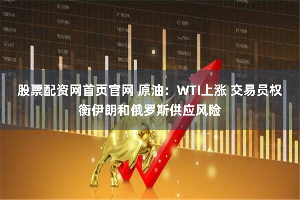 股票配资网首页官网 原油：WTI上涨 交易员权衡伊朗和俄罗斯供应风险