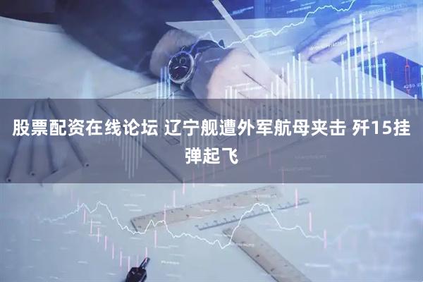股票配资在线论坛 辽宁舰遭外军航母夹击 歼15挂弹起飞