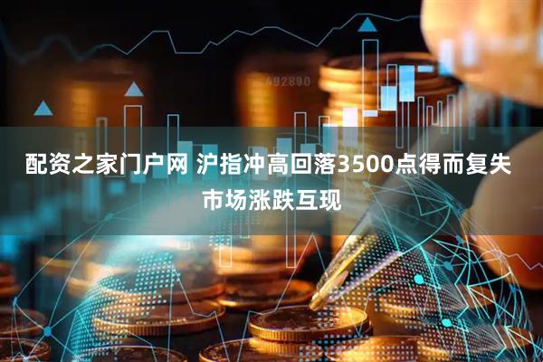 配资之家门户网 沪指冲高回落3500点得而复失 市场涨跌互现