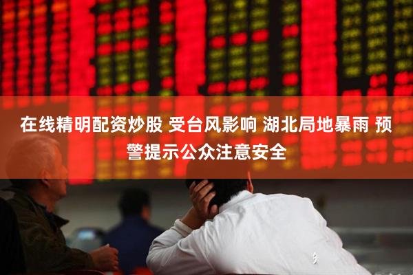 在线精明配资炒股 受台风影响 湖北局地暴雨 预警提示公众注意安全
