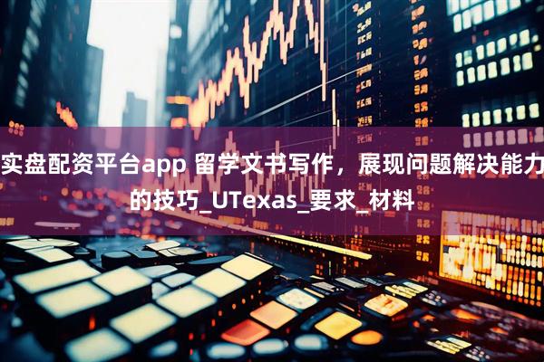 实盘配资平台app 留学文书写作，展现问题解决能力的技巧_UTexas_要求_材料