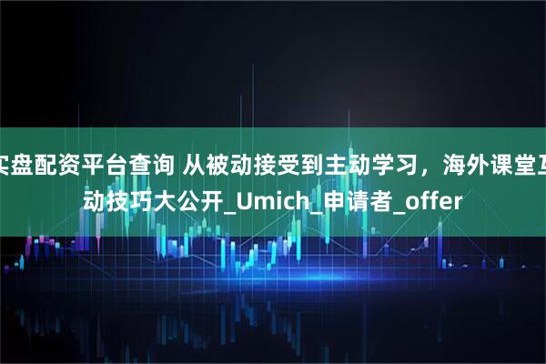 实盘配资平台查询 从被动接受到主动学习，海外课堂互动技巧大公开_Umich_申请者_offer
