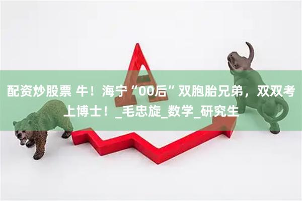 配资炒股票 牛！海宁“00后”双胞胎兄弟，双双考上博士！_毛忠旋_数学_研究生