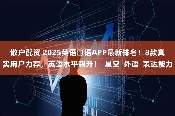散户配资 2025英语口语APP最新排名！8款真实用户力荐，英语水平飙升！_星空_外语_表达能力