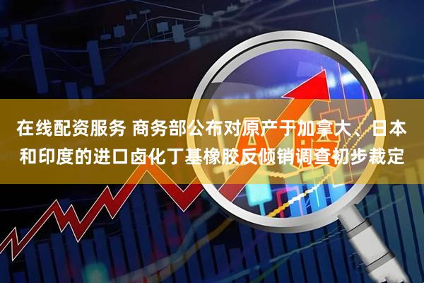 在线配资服务 商务部公布对原产于加拿大、日本和印度的进口卤化丁基橡胶反倾销调查初步裁定