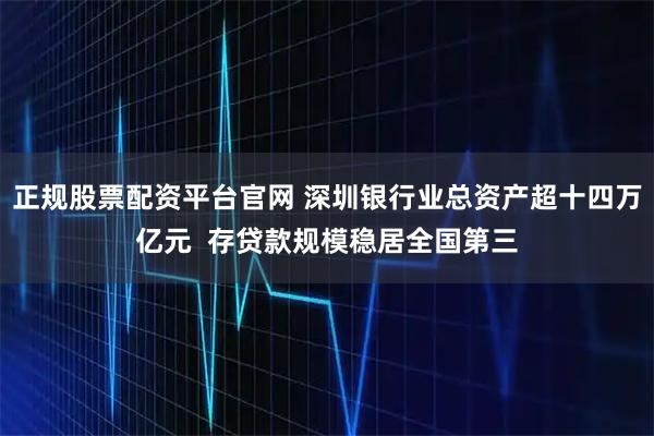 正规股票配资平台官网 深圳银行业总资产超十四万亿元  存贷款规模稳居全国第三